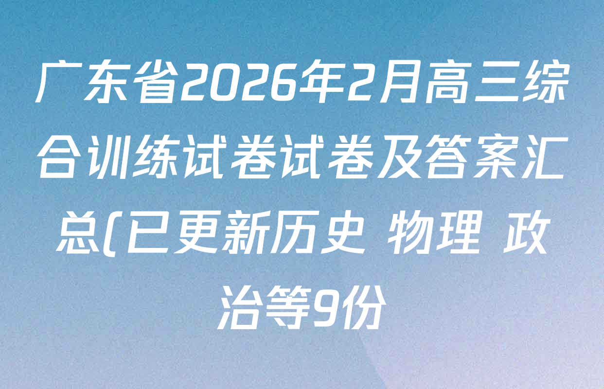 广东省2026年2月高三综合训练试卷试卷及答案汇总(已更新历史 物理 政治等9份) 广东省2026年2月高三综合训练试卷试卷及答案汇总(已更新历史 物理 政治等9份)
